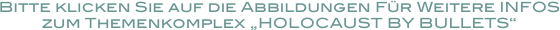 Bitte klicken Sie auf die Abbildungen Für Weitere INFOS 
zum Themenkomplex „HOLOCAUST BY BULLETS“ 
